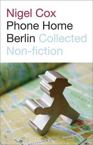 Phone Home Berlin: Collected Non-Fiction de Nigel Cox