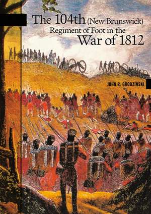 The 104th (New Brunswick) Regiment of Foot in the War of 1812 de John R. Grodzinski