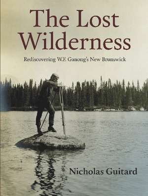 The Lost Wilderness: Rediscovering W.F. Ganong's New Brunswick de Nicholas Guitard