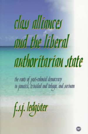 Class Alliance And The Liberal Authoritarian State: The Roots of Post-Colonial Democracy in Jamaica, Trinidad & Tobago, and Surinam de F S J Ledgister