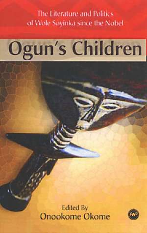 Ogun's Children: The Literature and Politics of Wole Soyinka Since the Nobel de Onookome Okome