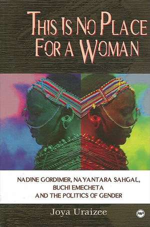 This Is No Place For A Woman: Nadine Gordimer, Nayantara Sahgal, Buchi Emecheta and the Politics of Gender de Joya Uraizee