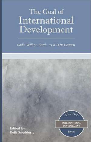 The Goal of International Development: God's Will on Earth, as It Is in Heaven de Beth Snodderly