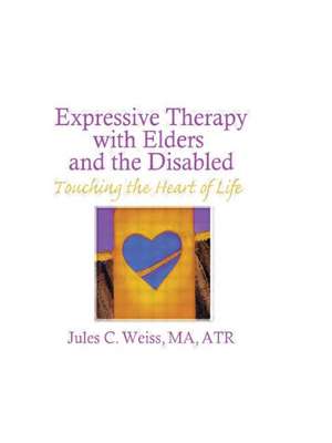 Expressive Therapy With Elders and the Disabled: Touching the Heart of Life de Jules C Weiss