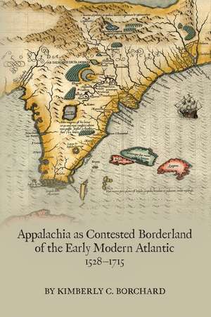 Appalachia as Contested Borderland of the Early Modern Atlantic, 1528-1715 de Kimberly C. Borchard