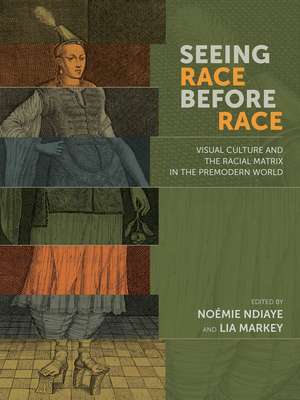 Seeing Race Before Race: Visual Culture and the Racial Matrix in the Premodern World de Noémie Ndiaye