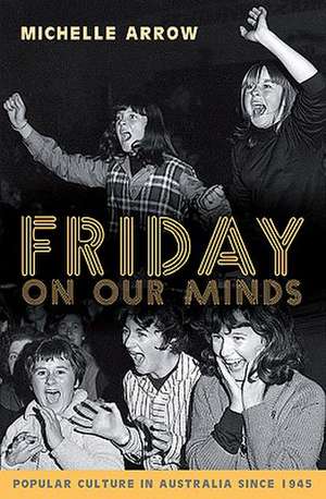 Friday on Our Minds: Popular Culture in Australia Since 1945 de Michelle Arrow