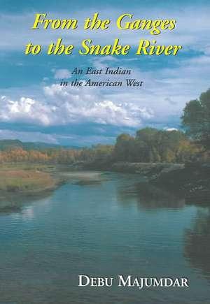 From the Ganges to the Snake River: An East Indian in the American West de Debu Majumdar