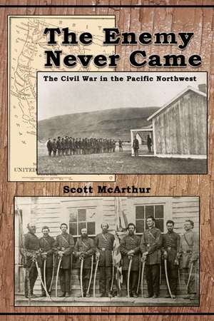 The Enemy Never Came: The Civil War in the Pacific Northwest de Scott McArthur