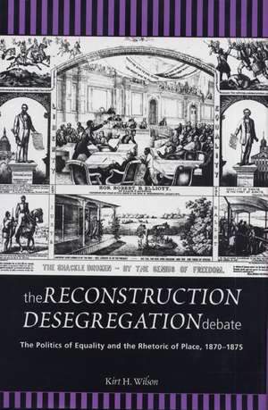 The Reconstruction Desegregation Debate: The Policies of Equality and the Rhetoric of Place, 1870-1875 de Kirt H. Wilson