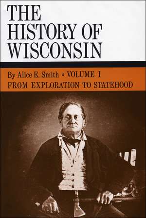 The History of Wisconsin, Volume I: From Exploration to Statehood de Alice E. Smith