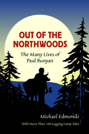 Out of the Northwoods: The Many Lives of Paul Bunyan, With More Than 100 Logging Camp Tales de Michael Edmonds