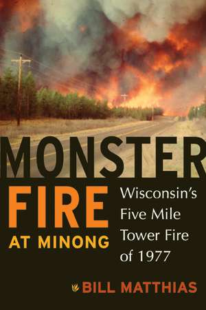 Monster Fire at Minong: Wisconsin’s Five Mile Tower Fire of 1977 de Bill Matthias