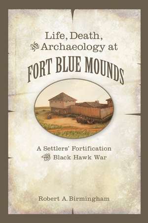 Life, Death, and Archaeology at Fort Blue Mounds: A Settlers’ Fortification of the Black Hawk War de Robert A. Birmingham