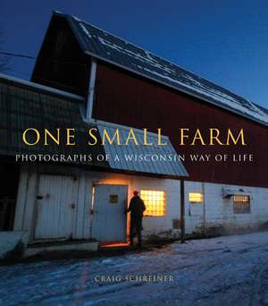 One Small Farm: Photographs of a Wisconsin Way of Life de Craig Schreiner