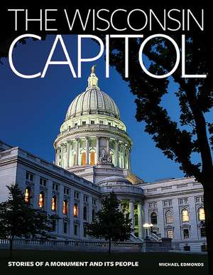 The Wisconsin Capitol: Stories of a Monument and Its People de Michael Edmonds