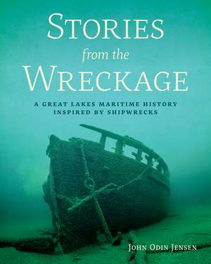 Stories from the Wreckage: A Great Lakes Maritime History Inspired by Shipwrecks de Mr. John Odin Jensen