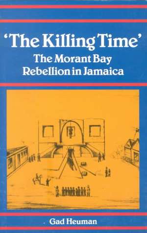 The Killing Time: The Morant Bay Rebellion in Jamaica de Gad Heuman