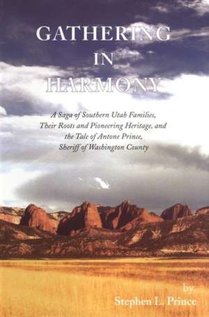 Gathering in Harmony: A Saga of Southern Utah Families, Their Roots and Pioneering Heritage, and the Tale of Antone Prince, Sheriff of Washi de Stephen L. Prince