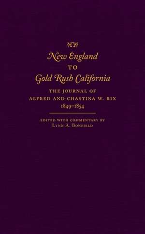 New England to Gold Rush California: The Journal of Alfred and Chastina W. Rix, 1849-1854 de Lynn A. Bonfield