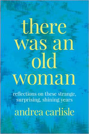 There Was an Old Woman: Reflections on These Strange, Surprising, Shining Years de Andrea Carlisle