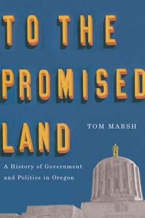 To the Promised Land: A History of Government and Politics in Oregon de Tom Marsh