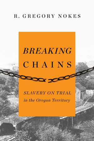 Breaking Chains: Slavery on Trial in the Oregon Territory de R. Gregory Nokes