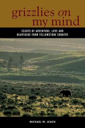 Grizzlies on My Mind: Essays of Adventure, Love, and Heartache from Yellowstone Country de Michael W. Leach