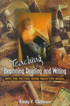 Teaching Beginning Reading and Writing with the Picture Word Inductive Model de Emily Calhoun