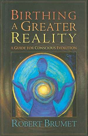 Birthing a Greater Reality: A Guide to Conscious Evolution de Robert Brumet