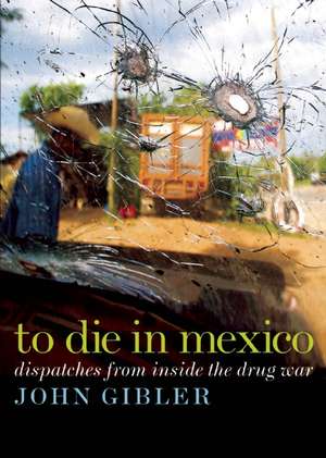 To Die in Mexico: Dispatches from Inside the Drug War de John Gibler