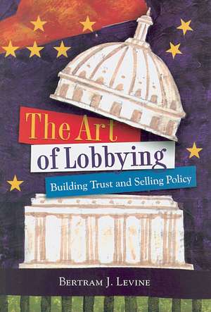 The Art of Lobbying: Building Trust and Selling Policy de Bertram J. Levine