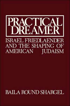 Practical Dreamer: Israel Friedlander and the Shaping of American Judaism de Baila Round Shargel