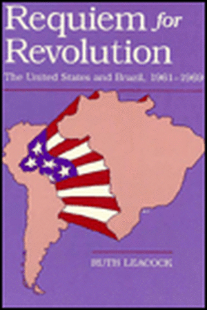 Requiem for Revolution: The United States and Brazil, 1961-1969 de Ruth Leacock