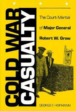 Cold War Casualty: The Court-Martial of Major General Robert W. Grow de George F. Hofmann