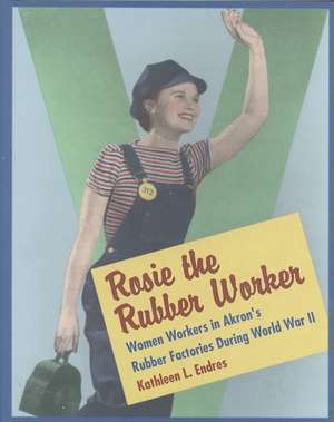 Rosie the Rubber Worker: Women Workers in Akron's Rubber Factories During World War II de Kathleen L. Endres