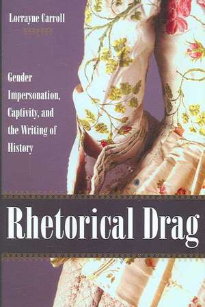 Rhetorical Drag: Gender Impersonation, Captivity, and the Writing of History de Lorrayne A. Carroll