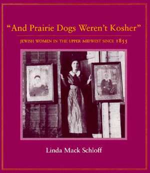 And Prairie Dogs Werent Kosher: Jewish Women In The Upper Midwest Since 1855 de Linda M. Schloff