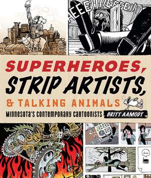 Superheroes, Strip Artists, & Talking Animals: Minnesota's Contemporary Cartoonists de Britt Aamodt