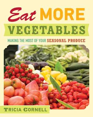 Eat More Vegetables: Making the Most of Your Seasonal Produce de Tricia Cornell