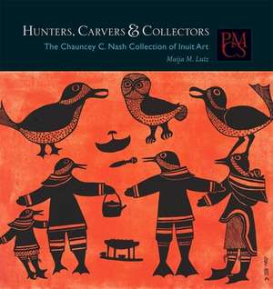 Hunters, Carvers, and Collectors – The Chauncey C. Nash Collection of Inuit Art de Maija M. Lutz