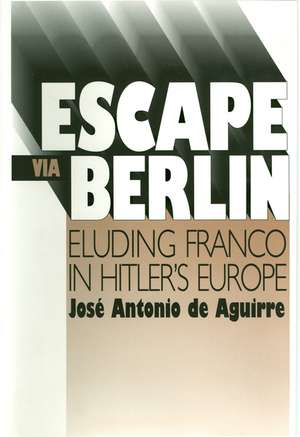 Escape Via Berlin: Eluding Franco In Hitler's Europe de Jose Antonio Aguirre