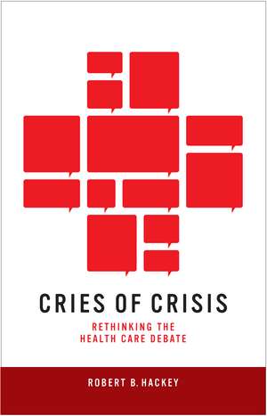 Cries of Crisis: Rethinking the Health Care Debate de Robert B. Hackey