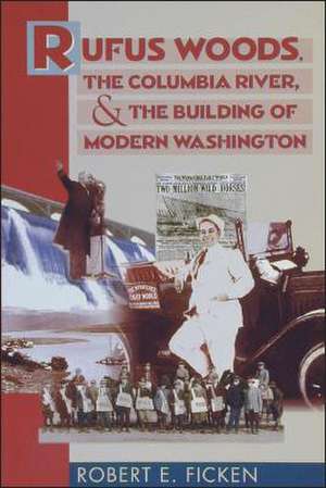 Rufus Woods, the Columbia River, and the Building of Modern Washington de Robert E. Ficken