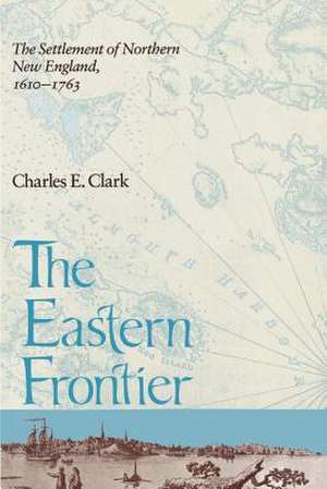 The Eastern Frontier: Settlement of Northern New England, 1610-1763 de Charles E. Clark