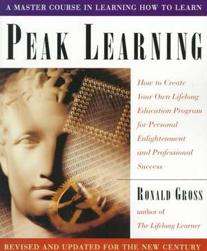 Peak Learning: How to Create Your Own Lifelong Education Program for Personal Enjoyment and Professional Success de Ronald Gross