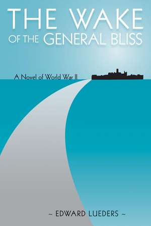 The Wake of the General Bliss: A Novel of World War II de Edward Lueders