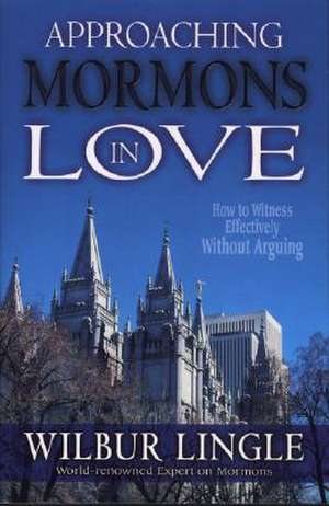 Approaching Mormons in Love: How to Witness Effectively Without Arguing de Wilbur Lingle