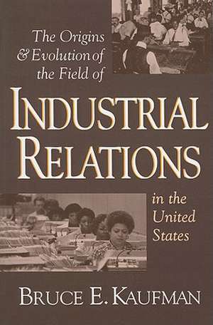 The Origins and Evolution of the Field of Industrial Relations in the United States de Bruce E. Kaufman