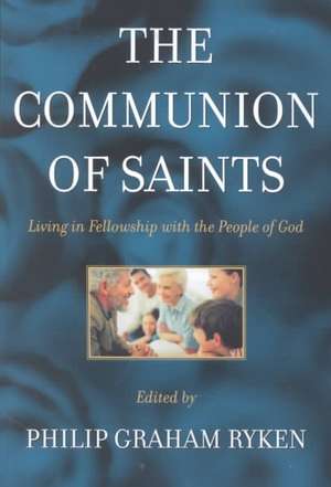 The Communion of Saints: Living in Fellowship with the People of God de Philip Graham Ryken